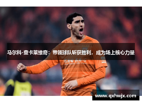马尔科-查卡莱维奇：带领球队斩获胜利，成为场上核心力量