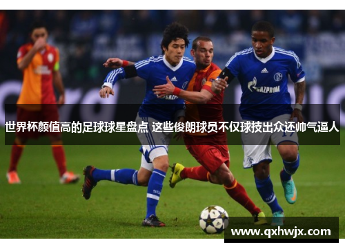 世界杯颜值高的足球球星盘点 这些俊朗球员不仅球技出众还帅气逼人