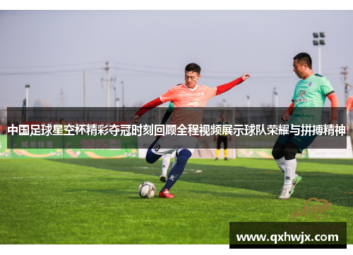 中国足球星空杯精彩夺冠时刻回顾全程视频展示球队荣耀与拼搏精神