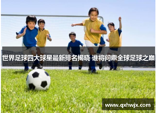 世界足球四大球星最新排名揭晓 谁将问鼎全球足球之巅