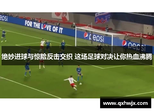 绝妙进球与惊险反击交织 这场足球对决让你热血沸腾